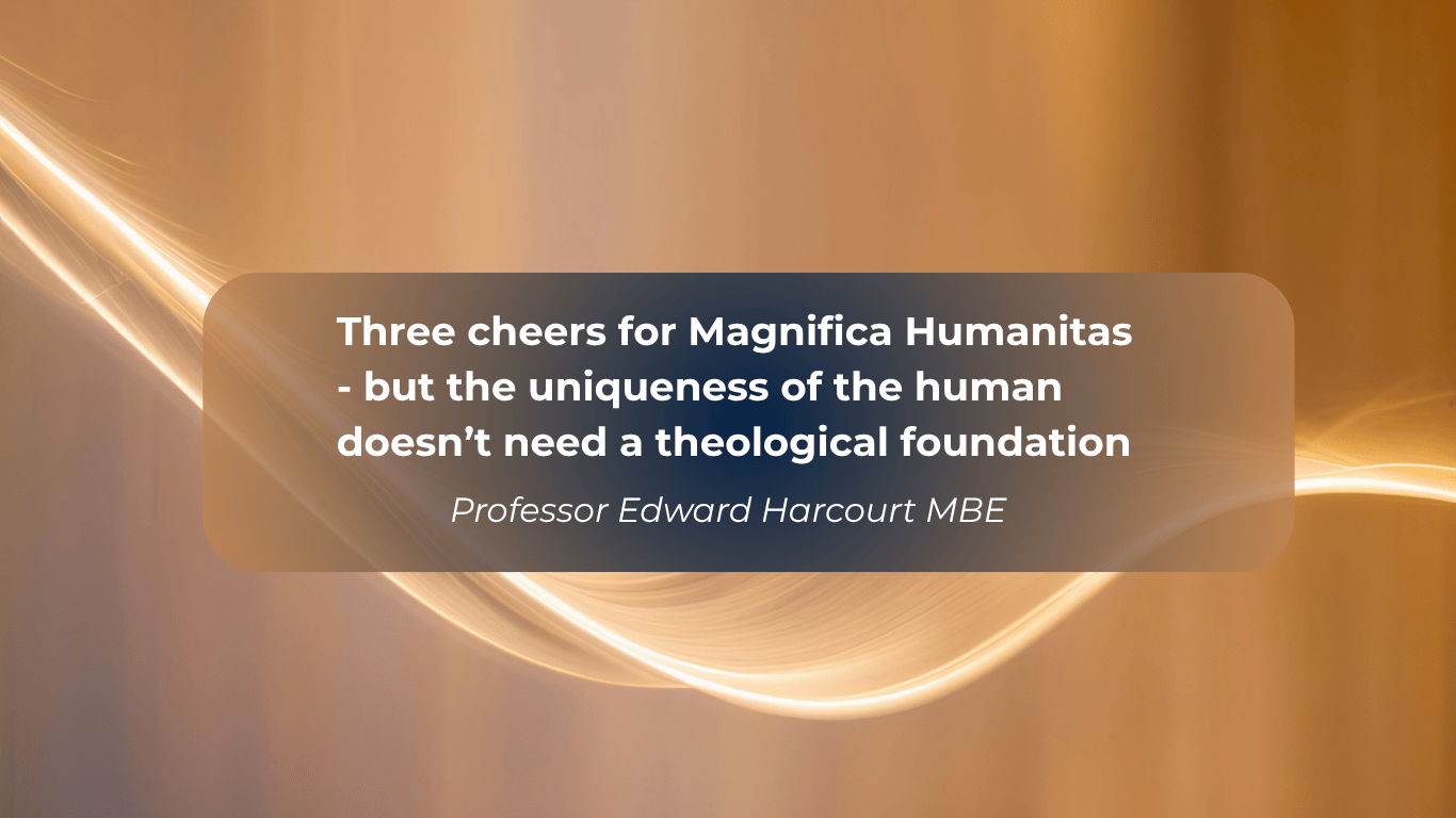 Blog piece: Three cheers for Magnifica Humanitas - but the uniqueness of the human doesn’t need a theological foundation by Professor Edward Harcourt MBE